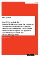 Ellen Egyptien - Die EU Asylpolitik, das Dublin-III-Abkommen und die zukünftige Ausrichtung der EU-Migrationspolitik. Besteht ein Widerspruch zwischen der Dublin Verordnung und der geplanten Lastenteilung innerhalb der EU-Flüchtlingspolitik?