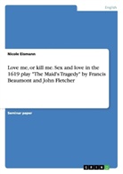 Nicole Eismann - Love me, or kill me. Sex and love in the 1619 play "The Maid's Tragedy" by Francis Beaumont and John Fletcher