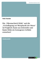 Felix Foerster - Die "Nikomachisch Ethik" und die "Grundlegung zur Metaphysik der Sitten" im Vergleich. Kann aus Aristoteles und Kants Ethik ein homogenes Gebilde entstehen?