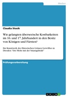 Claudia Stosik - Wie gelangten überseeische Kostbarkeiten im 16. und 17. Jahrhundert in den Besitz von Königen und Fürsten?