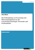 Julia Maier - Die Verknüpfung von E-Learning und Wissensmanagement in der Unternehmensstrategie. Potenziale und Problemfelder