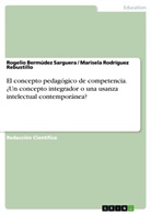 Bermúdez Sarguera, Rogelio Bermúdez Sarguera, Marisel Rodríguez Rebustillo, Marisela Rodríguez Rebustillo - El concepto pedagógico de competencia. ¿Un concepto integrador o una usanza intelectual contemporánea?