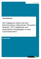 David Baalmann - Der Umgang des Staates mit dem RAF-Terrorismus während des "Deutschen Herbstes" 1977. Didaktische und methodische Überlegungen zu einer Unterrichtseinheit