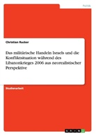 Christian Rucker - Das militärische Handeln Israels und die Konfliktsituation während des Libanonkrieges 2006 aus neorealistischer Perspektive