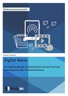 Andreas Friedrich - Digital Naive. Der Digitale Wandel in Unternehmen aus der Sicht des soziologischen Neo-Institutionalismus