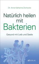 A. Zschocke, Anne K. Zschocke, Anne Katharina Zschocke, Anne Katharina (Dr.) Zschocke - Natürlich heilen mit Bakterien
