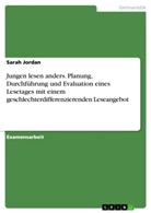 Sarah Jordan - Jungen lesen anders. Planung, Durchführung und Evaluation eines Lesetages mit einem geschlechterdifferenzierenden Leseangebot