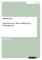 Katharina Ihme - Spielend lernen. Was ist Bildung im Kindergarten?