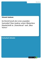 Vincent Jackson - Ist David Lynch der erste populäre Surrealist? Eine Analyse seiner filmischen Handschrift in  "Eraserhead" und "Blue Velvet"