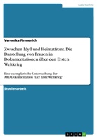Veronika Firmenich - Zwischen Idyll und Heimatfront. Die Darstellung von Frauen in Dokumentationen über den Ersten Weltkrieg