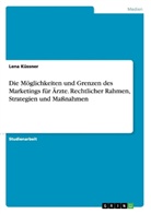 Lena Küssner - Die Möglichkeiten und Grenzen des Marketings für Ärzte. Rechtlicher Rahmen, Strategien und Maßnahmen