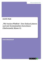Jennifer Raab - "Wir backen Waffeln". Den Einkauf planen und mit Dezimalzahlen berechnen (Mathematik, Klasse 6)