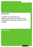 Jacob Kunert - Leitfaden zur Errichtung von Windenergieanlagen in geschlossenen Waldgebieten. Ökologie, Ökonomie und Logistik
