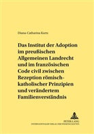Diana Catharina Kurtz, Diana-Catharina Kurtz - Das Institut der Adoption im preußischen Allgemeinen Landrecht und im französischen Code civil zwischen Rezeption römisch-rechtlicher Prinzipien und verändertem Familienverständnis