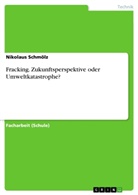 Nikolaus Schmölz - Fracking. Zukunftsperspektive oder Umweltkatastrophe?