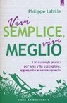 Philippe Lahille - Vivi semplice, vivi meglio. 130 consigli pratici per una vita essenziale, appagante e senza sprechi