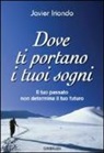 Javier Iriondo - Dove ti portano i tuoi sogni. Il tuo passato non determina il tuo futuro