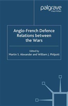 Alexander, M Alexander, M. Alexander, Martin S. Alexander, Martin S. Philpott Alexander, W Philpott... - Anglo-French Defence Relations Between the Wars