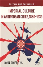 J Griffiths, J. Griffiths - Imperial Culture in Antipodean Cities, 1880-1939