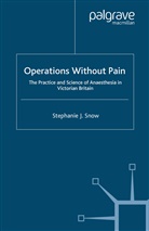 S Snow, S. Snow, Stephanie Snow - Operations Without Pain: The Practice and Science of Anaesthesia in