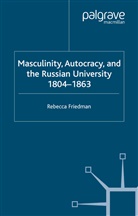 Dr. Rebecca Friedman, R Friedman, R. Friedman - Masculinity, Autocracy and the Russian University, 1804-1863