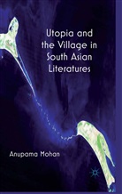 A Mohan, A. Mohan, Anupama Mohan - Utopia and the Village in South Asian Literatures