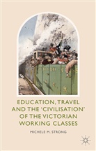 M. Strong, Michele M Strong, Michele M. Strong - Education, Travel and the Civilisation of the Victorian Working Classe