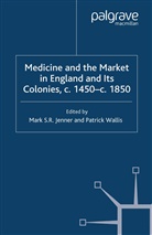 M. Wallis Jenner, Jenner, M Jenner, M. Jenner, Wallis, Wallis... - Medicine and the Market in England and Its Colonies, C.1450- C.1850