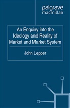J Lepper, J. Lepper, John Lepper - Enquiry Into the Ideology and Reality of Market and Market System