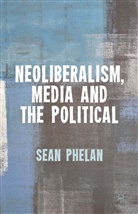 S Phelan, S. Phelan, Sean Phelan - Neoliberalism, Media and the Political