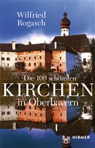 Wilfried Rogasch - Die 100 schönsten Kirchen in Oberbayern