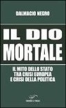 Dalmacio Negro - Il dio mortale. Il mito dello Stato tra crisi europea e crisi della politica