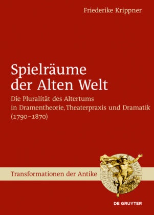 Friederike Krippner - Spielräume der Alten Welt - Die Pluralität des Altertums in Dramentheorie, Theaterpraxis und Dramatik (1790 - 1870)