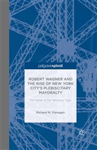 R. Flanagan, Richard M Flanagan, Richard M. Flanagan - Robert Wagner and the Rise of New York City''s Plebiscitary Mayoralty