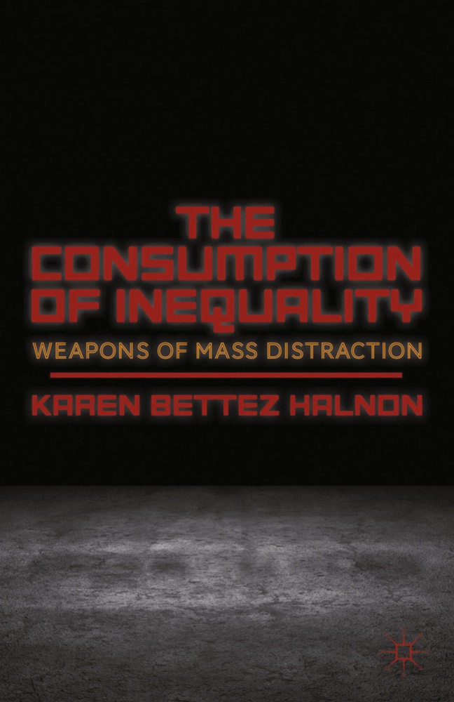 K Halnon, K. Halnon, Karen Bettez Halnon - Consumption of Inequality - Weapons of Mass Distraction