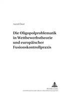 Astrid Örtel, Jürgen F Baur - Die Oligopolproblematik in Wettbewerbstheorie und europäischer Fusionskontrollpraxis