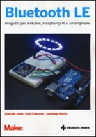 Alasdair Allan, Don Coleman, Sandeep Mistry - Bluetooth LE. Progetti per Arduino, Raspberry Pi e smartphone