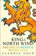 Claudia Gold - King of the North Wind The Life of Henry II in Five Acts