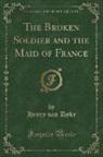 Henry Van Dyke - The Broken Soldier and the Maid of France (Classic Reprint)