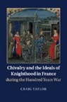 Craig Taylor - Chivalry and the Ideals of Knighthood in France During the Hundred