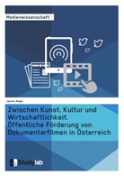Jasmin Nagel - Zwischen Kunst, Kultur und Wirtschaftlichkeit. Öffentliche Förderung von Dokumentarfilmen in Österreich