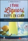 Andrew Schloss - I tuoi liquori fatti in casa. Combinazioni innovative di aromi e le versioni casalinghe di Baileys, Cointreau e altri liquori famosi