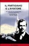 Davide Pinardi - Il partigiano e l'aviatore. Vite troppo brevi di vincitori e vinti ugualmente dimenticati
