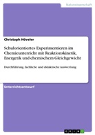 Christoph Höveler - Schulorientiertes Experimentieren im Chemieunterricht mit Reaktionskinetik, Energetik und chemischem Gleichgewicht