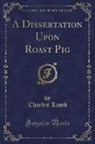 Charles Lamb - A Dissertation Upon Roast Pig (Classic Reprint)