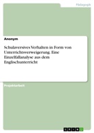 anonym, Anonymous - Schulaversives Verhalten in Form von Unterrichtsverweigerung. Eine Einzelfallanalyse aus dem Englischunterricht