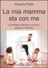 Claudia Porta - La mia mamma sta con me. Conciliare famiglia e lavoro grazie a internet