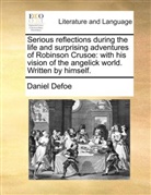 Daniel Defoe - Serious reflections during the life and surprising adventures of Robinson Crusoe: with his vision of the angelick world. Written by himself.