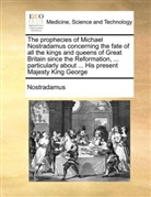 Michel M. Nostradamus - The prophecies of Michael Nostradamus concerning the fate of all the kings and queens of Great Britain since the Reformation, ... particularly about ... His present Majesty King George