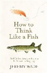 Jeremy Wade, Wade Jeremy - How to Think Like a Fish